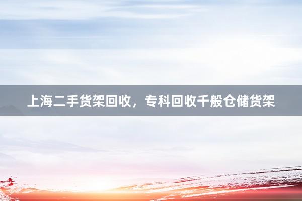 上海二手货架回收，专科回收千般仓储货架