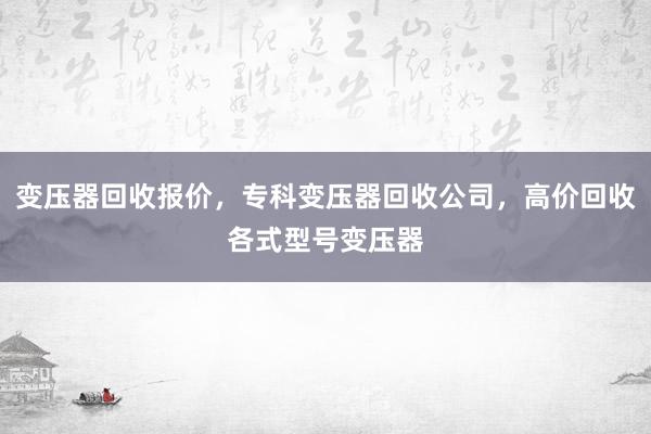 变压器回收报价，专科变压器回收公司，高价回收各式型号变压器