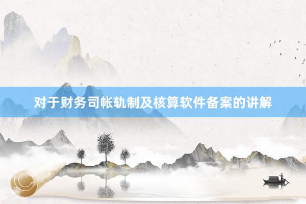 对于财务司帐轨制及核算软件备案的讲解