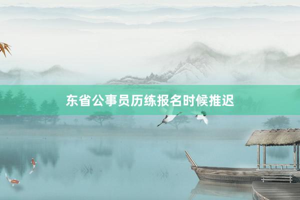东省公事员历练报名时候推迟