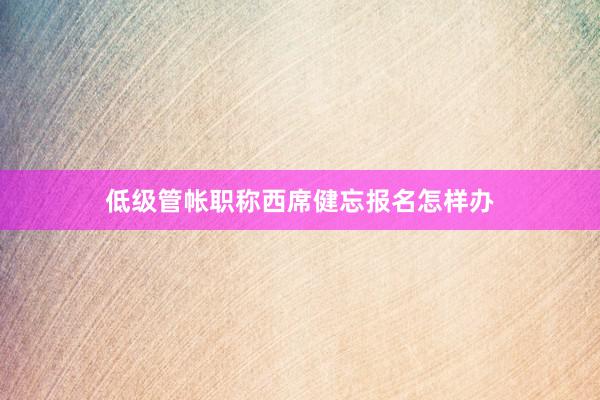 低级管帐职称西席健忘报名怎样办
