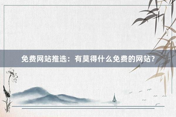 免费网站推选：有莫得什么免费的网站？