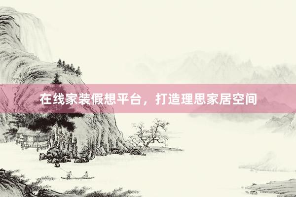 在线家装假想平台，打造理思家居空间