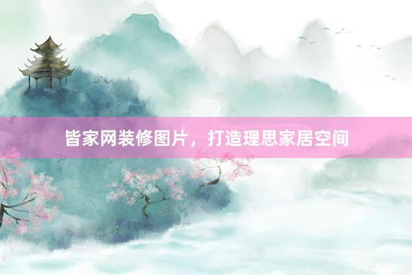 皆家网装修图片，打造理思家居空间