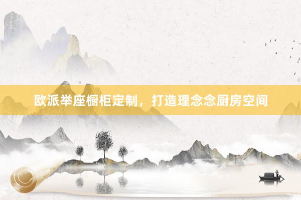 欧派举座橱柜定制，打造理念念厨房空间