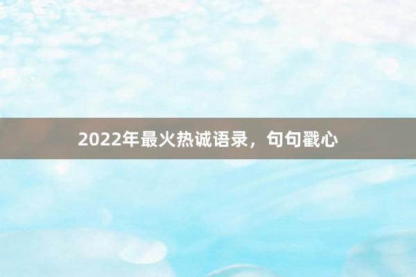 2022年最火热诚语录，句句戳心