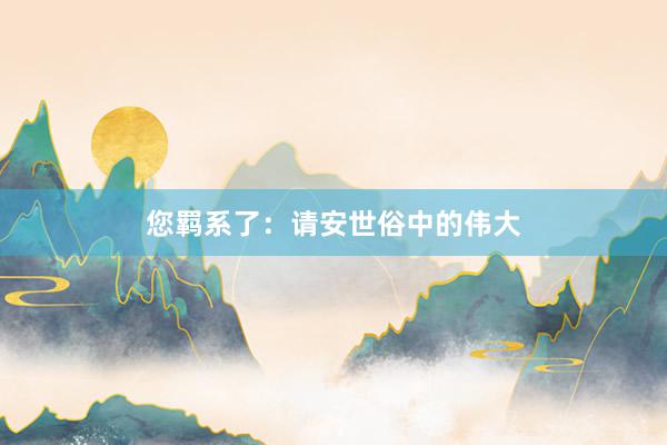 您羁系了：请安世俗中的伟大