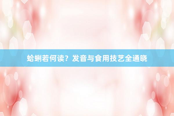 蛤蜊若何读？发音与食用技艺全通晓