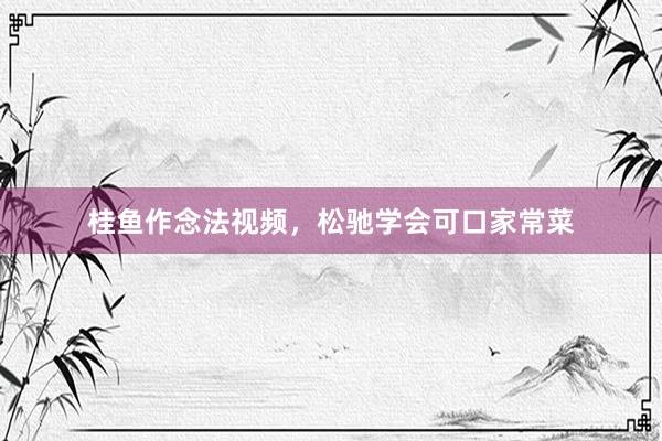 桂鱼作念法视频，松驰学会可口家常菜