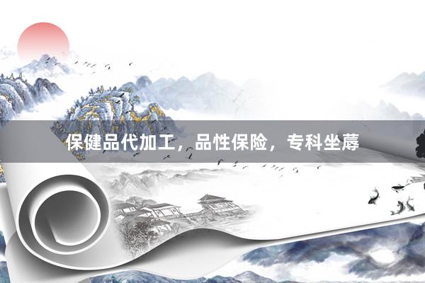 保健品代加工，品性保险，专科坐蓐