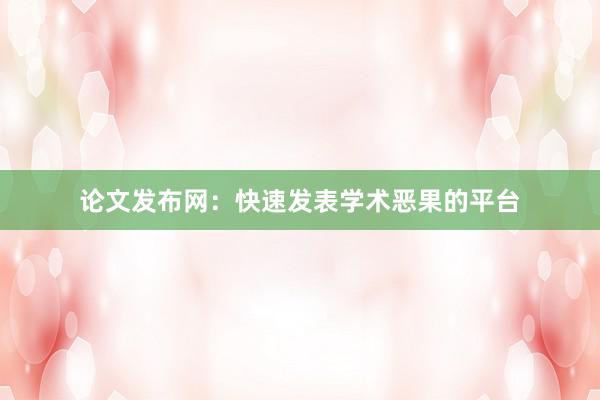 论文发布网：快速发表学术恶果的平台